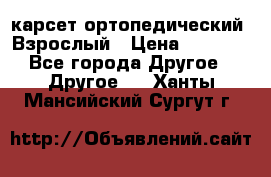карсет ортопедический. Взрослый › Цена ­ 1 000 - Все города Другое » Другое   . Ханты-Мансийский,Сургут г.